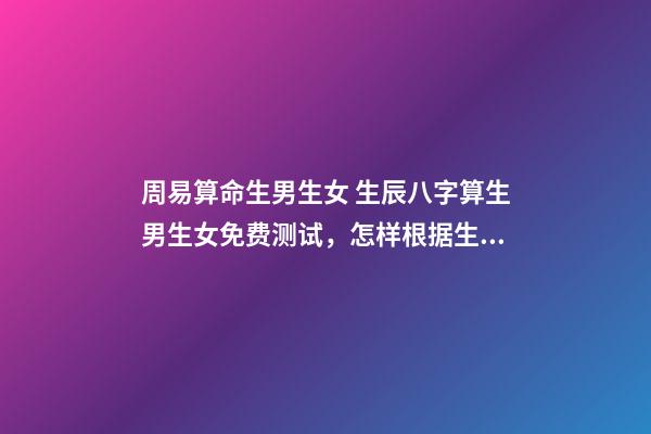 周易算命生男生女 生辰八字算生男生女免费测试，怎样根据生辰八字算生男生女-第1张-观点-玄机派